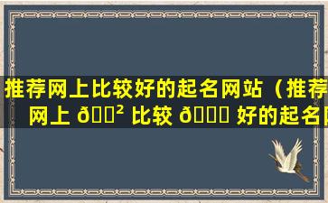 推荐网上比较好的起名网站（推荐网上 🌲 比较 🐘 好的起名网站有哪些）